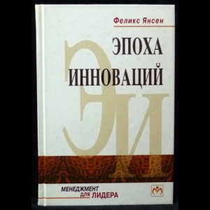 Янсен Феликс - Эпоха инноваций. Как заниматься бизнесом творчески постоянно, а не от случая к случаю