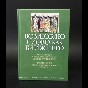 Авторский коллектив - Возлюблю слово как ближнего: учебный текст в позднюю Античность и раннее Средневековье: исследование состава школьного канона III-XIвв.