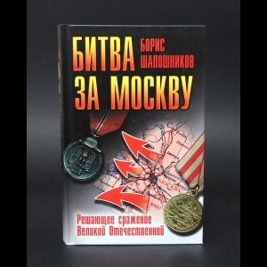 Шапошников Борис Михайлович - Битва за Москву. Решающее сражение Великой Отечественной