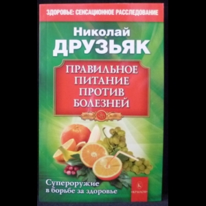 Друзьяк Николай - Правильное питание против болезней. Супероружие в борьбе за здоровье