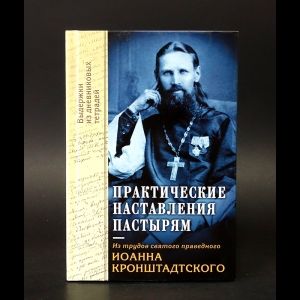 Иоанн Кронштадтский - Практические наставления пастырям, заимствованные с опыта. Из трудов святого праведника Иоанна Кронштадтского