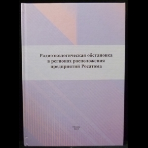 Линге И.И., Крышев И.И. - Радиоэкологическая обстановка в регионах расположения предприятий Росатома