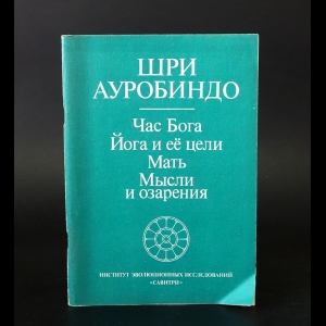 Ауробиндо Шри - Час Бога. Йога и ее цели. Мать. Мысли и озарения