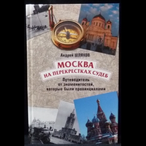 Шляхов Андрей - Москва на перекрестках судеб. Путеводитель от знаменитостей, которые были провинциалами