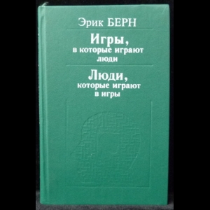 Берн Эрик - Игры, в которые играют люди. Психология человеческих взаимоотношений. Люди, которые играют в игры. Психология человеческой судьбы