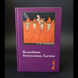 Смилянская Елена Борисовна - Волшебники. Богохульники. Еретики. Народная религиозность и духовные преступления в России ХVII в.