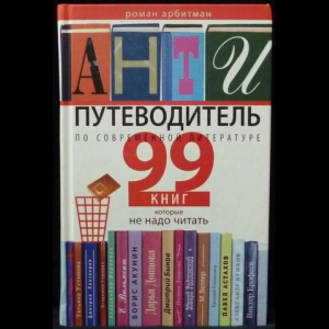 Арбитман Роман - Антипутеводитель по современной литературе. 99 книг, которые не надо читать