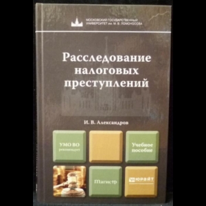 Александров И.В. - Расследование налоговых преступлений. Учебное пособие для магистров