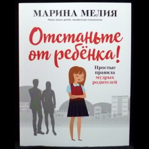 Мелия Марина - Отстаньте от ребёнка! Простые правила мудрых родителей