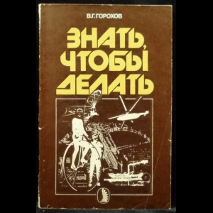 Горохов В.Г. - Знать, чтобы делать (История инженерной профессии и ее роль в современной культуре)