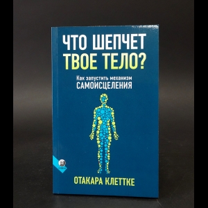 Клеттке Отакара - Что шепчет твоё тело? Как запустить механизм самоисцеления