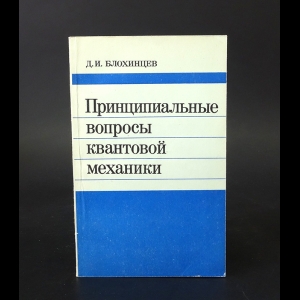 Блохинцев Д.И. - Принципиальные вопросы квантовой механики 