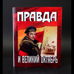 Авторский коллектив - Правда и Великий Октябрь: Посвящается 100-летию Великой Октябрьской социалистической революции 