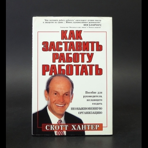 Хантер Скотт - Как заставить работу работать. Пособие для руководителя, желающего создать необыкновенную организацию