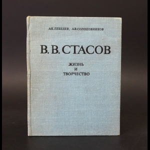 Лебедев А.К., Солодовиков А.В. - Владимир Васильевич Стасов. Жизнь и творчество 