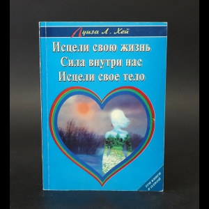 Хей Луиза - Как исцелить свою жизнь. Сила внутри нас. Исцели свое тело 
