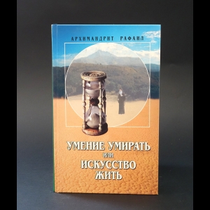 Архимандрит Рафаил (Карелин) - Умение умирать, или искусство жить