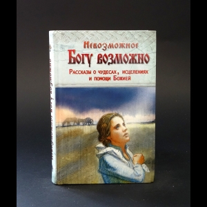 Коллектив авторов - Невозможное Богу возможно. Рассказы о чудесах, исцелениях и помощи Божией