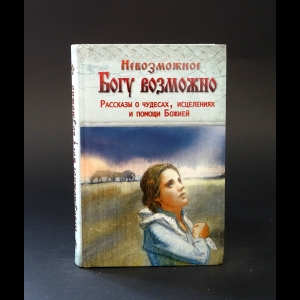 Авторский коллектив - Невозможное Богу возможно. Рассказы о чудесах, исцелениях и помощи Божией