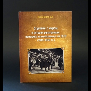 Всеволодов Владимир Анатольевич - Ступайте с миром. К истории репатриации немецких военнопленных из СССР (1945-1958 гг.)