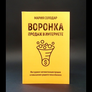 Солодар Мария Александровна - Воронка продаж в интернете. Инструмент автоматизации продаж и повышения среднего чека в бизнесе