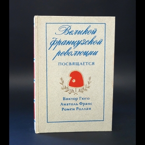 Гюго Виктор, Франс Анатоль, Роллан Ромен - Великой французской революции посвящается 