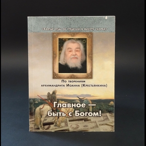 Авторский коллектив -  Главное - быть с Богом! По творениям архимандрита Иоанна (Крестьянкина)