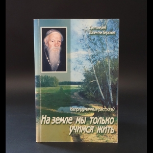 Протоиерей Валентин Бирюков - На земле мы только учимся жить. Непридуманные рассказы