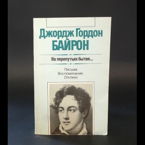 Байрон Джордж Гордон - На перепутьях бытия... Письма, воспоминания, отклики