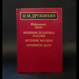 Дружинин Н.М.  - Н. М. Дружинин. Избранные труды. Внешняя политика России. История Москвы. Музейное дело