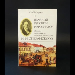 Чибиряев Станислав - Великий русский реформатор. Жизнь, деятельность, политические взгляды М. М. Сперанского 