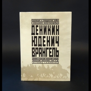 Авторский коллектив - Деникин. Юденич. Врангель. Революция и гражданская война в описаниях белогвардейцев