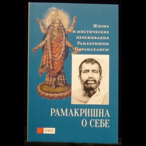 Рамакришна Бхагаван Шри - Рамакришна о себе. Жизнь и мистические переживания Рамакришны Парамахамсы