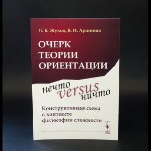 Жуков Л.Б., Аршинов В.И. -  Очерк теории ориентации: Нечто versus ничто: конструктивная схема в контексте философии сложности 