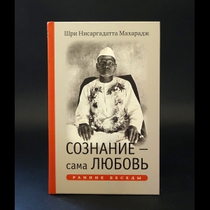 Шри Нисаргадатта Махарадж - Сознание - сама Любовь. Ранние беседы