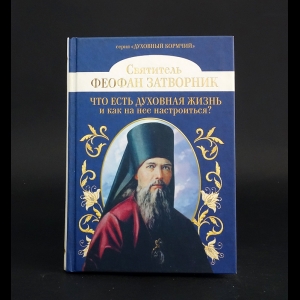 Святитель Феофан Затворник Вышенский - Что есть духовная жизнь и как на нее настроиться?