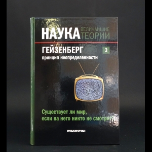 Авторский коллектив -  Наука. Величайшие теории. Выпуск 3. Существует ли мир, если на него никто не смотрит? Гейзенберг. Принцип неопределенности