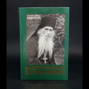 Архимандрит Кирилл (Павлов) - Ищите прежде царствия небесного. Проповеди 