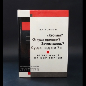 Корзун Владимир Анатольевич - Кто мы? Откуда пришли? Зачем здесь? Куда идем? Взгляд земной на мир горний 