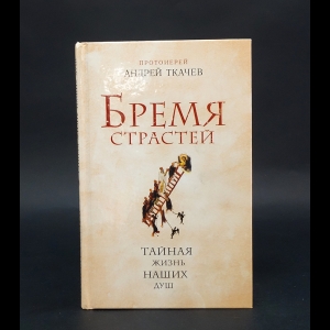 Протоиерей Андрей Ткачев - Бремя страстей 