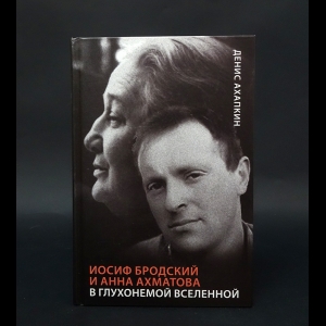 Ахапкин Денис Николаевич - Иосиф Бродский и Анна Ахматова. В глухонемой вселенной 