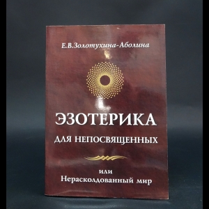 Золотухина-Аболина Е.В. - Эзотерика для непосвященных, или Нерасколдованный мир