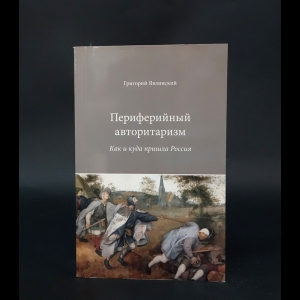 Явлинский Григорий Алексеевич - Периферийный авторитаризм. Как и куда пришла Россия