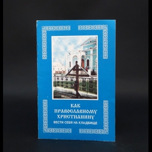 Авторский коллектив - Как православному христианину вести себя на кладбище 
