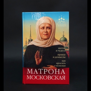 Серова Инесса - Матрона Московская. Житие и чудеса, правда и домыслы, как просить о помощи