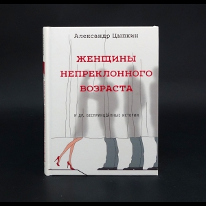 Цыпкин Александр Евгеньевич -  Женщины непреклонного возраста и др. беспринцЫпные рассказы