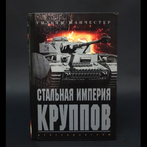 Манчестер Уильям - Стальная империя Круппов. История легендарной оружейной династии 