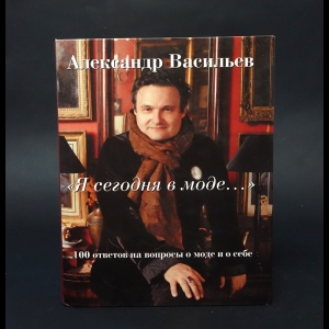 Васильев Александр - Я сегодня в моде... 100 ответов о моде и о себе