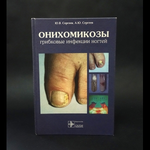 Сергеев Ю.В., Сергеев А.Ю - Онихомикозы. Грибковые инфекции ногтей .