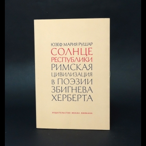 Рушар Юзеф Мария - Солнце республики. Римская цивилизация в поэзии Збигнева Херберта 